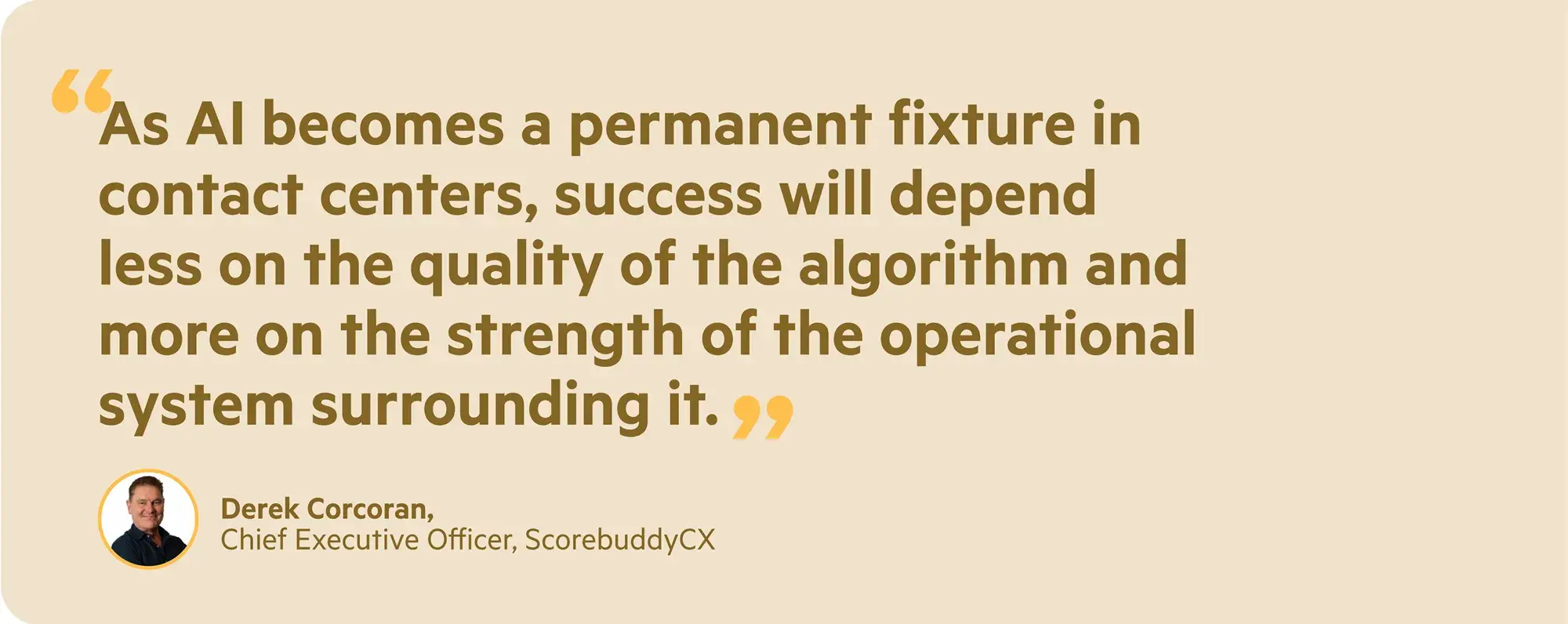 Quote from Derek Corcoran, CEO of ScorebuddyCX: as AI becomes a permanent fixture in contact centers, success will depend less on the quality of the algorithm and more on the strength of the operational system surrounding it.